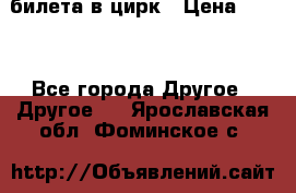 2 билета в цирк › Цена ­ 800 - Все города Другое » Другое   . Ярославская обл.,Фоминское с.